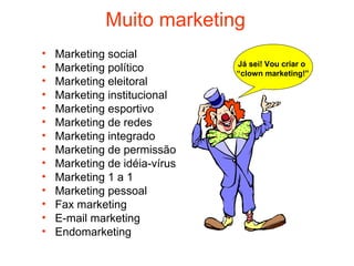 Muito marketing
•   Marketing social
                               Já sei! Vou criar o
•   Marketing político         “clown marketing!”
•   Marketing eleitoral
•   Marketing institucional
•   Marketing esportivo
•   Marketing de redes
•   Marketing integrado
•   Marketing de permissão
•   Marketing de idéia-vírus
•   Marketing 1 a 1
•   Marketing pessoal
•   Fax marketing
•   E-mail marketing
•   Endomarketing
 