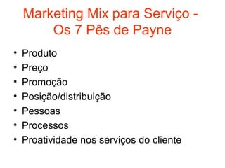 Marketing Mix para Serviço -
        Os 7 Pês de Payne
•   Produto
•   Preço
•   Promoção
•   Posição/distribuição
•   Pessoas
•   Processos
•   Proatividade nos serviços do cliente
 