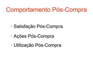 Comportamento Pós-Compra

 • Satisfação Pós-Compra

 • Ações Pós-Compra
 • Utilização Pós-Compra
 