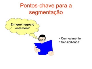 Pontos-chave para a
        segmentação

Em que negócio
  estamos?


                   • Conhecimento
                   • Sensibilidade
 