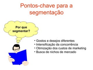 Pontos-chave para a
       segmentação

  Por que
segmentar?


             • Gostos e desejos diferentes
             • Intensificação da concorrência
             • Otimização dos custos de marketing
             • Busca de nichos de mercado
 