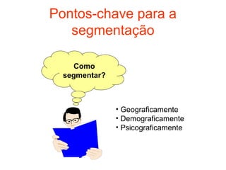 Pontos-chave para a
   segmentação

     Como
  segmentar?



               • Geograficamente
               • Demograficamente
               • Psicograficamente
 