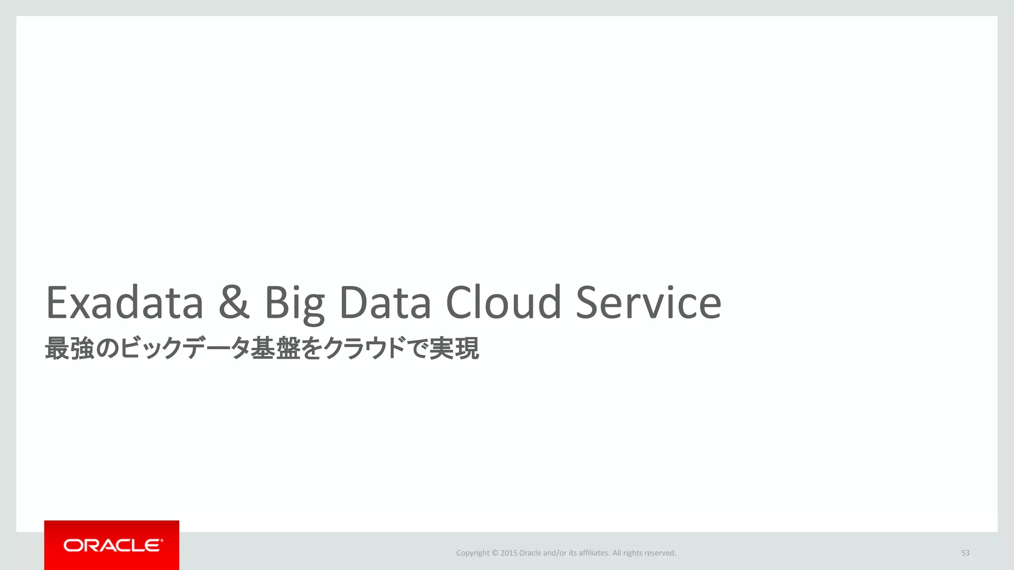 Copyright © 2015 Oracle and/or its affiliates. All rights reserved.
Exadata & Big Data Cloud Service
最強のビックデータ基盤をクラウドで実現
53
 