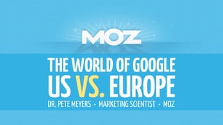 THE WORLD OF GOOGLE 
US VS. EUROPE 
DR. PETE MEYERS • MARKETING SCIENTIST • MOZ  