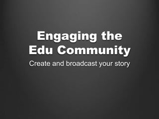 Engaging the
Edu Community
Create and broadcast your story
 