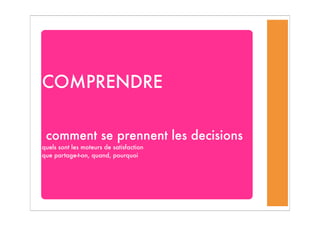 COMPRENDRE
comment se prennent les decisions
quels sont les moteurs de satisfaction
que partage-t-on, quand, pourquoi
 