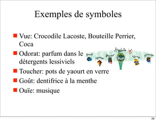Exemples de symboles
 Vue: Crocodile Lacoste, Bouteille Perrier,
Coca
 Odorat: parfum dans les
détergents lessiviels
 Toucher: pots de yaourt en verre
 Goût: dentifrice à la menthe
 Ouïe: musique
26
 