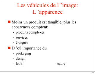 Les véhicules de l ’image:
L ’apparence
 Moins un produit est tangible, plus les
apparences comptent:
- produits complexes
- services
- éloignés
 D ’où importance du
- packaging
- design
- look - cadre
27
 