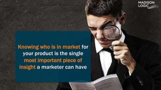 Knowing who is in market for
your product is the single
most important piece of
insight a marketer can have
 