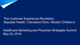 Healthcare Marketing and Physician Strategies Summit
May 24, 2016
The Customer Experience Revolution:
Baystate Health / Cleveland Clinic / Boston Children’s
 