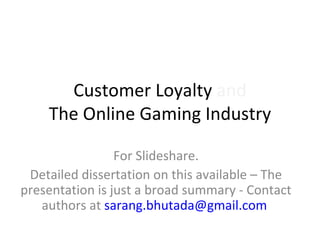 Customer Loyalty  and The Online Gaming Industry For Slideshare. Detailed dissertation on this available – The presentation is just a broad summary - Contact authors at  [email_address]   