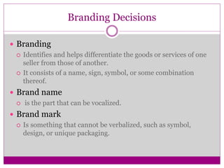 Branding Decisions
 Branding
 Identifies and helps differentiate the goods or services of one
seller from those of anoth...