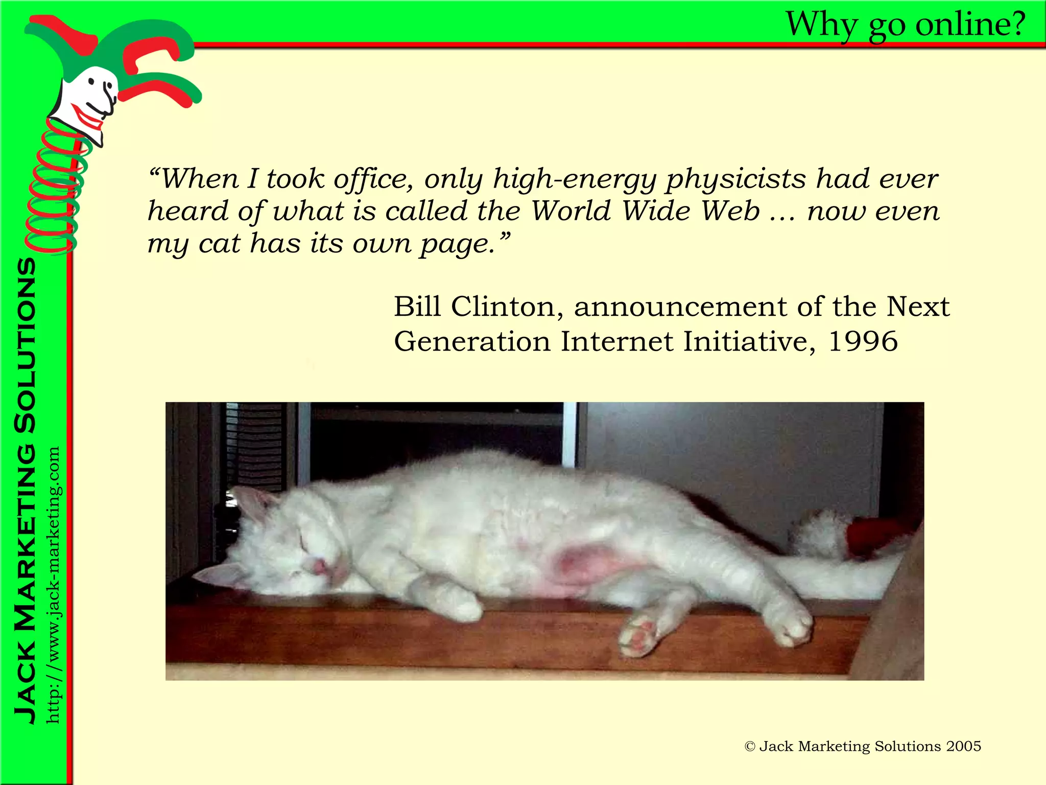 Why go online? “ When I took office, only high-energy physicists had ever heard of what is called the World Wide Web … now even my cat has its own page.” Bill Clinton, announcement of the Next Generation Internet Initiative, 1996 