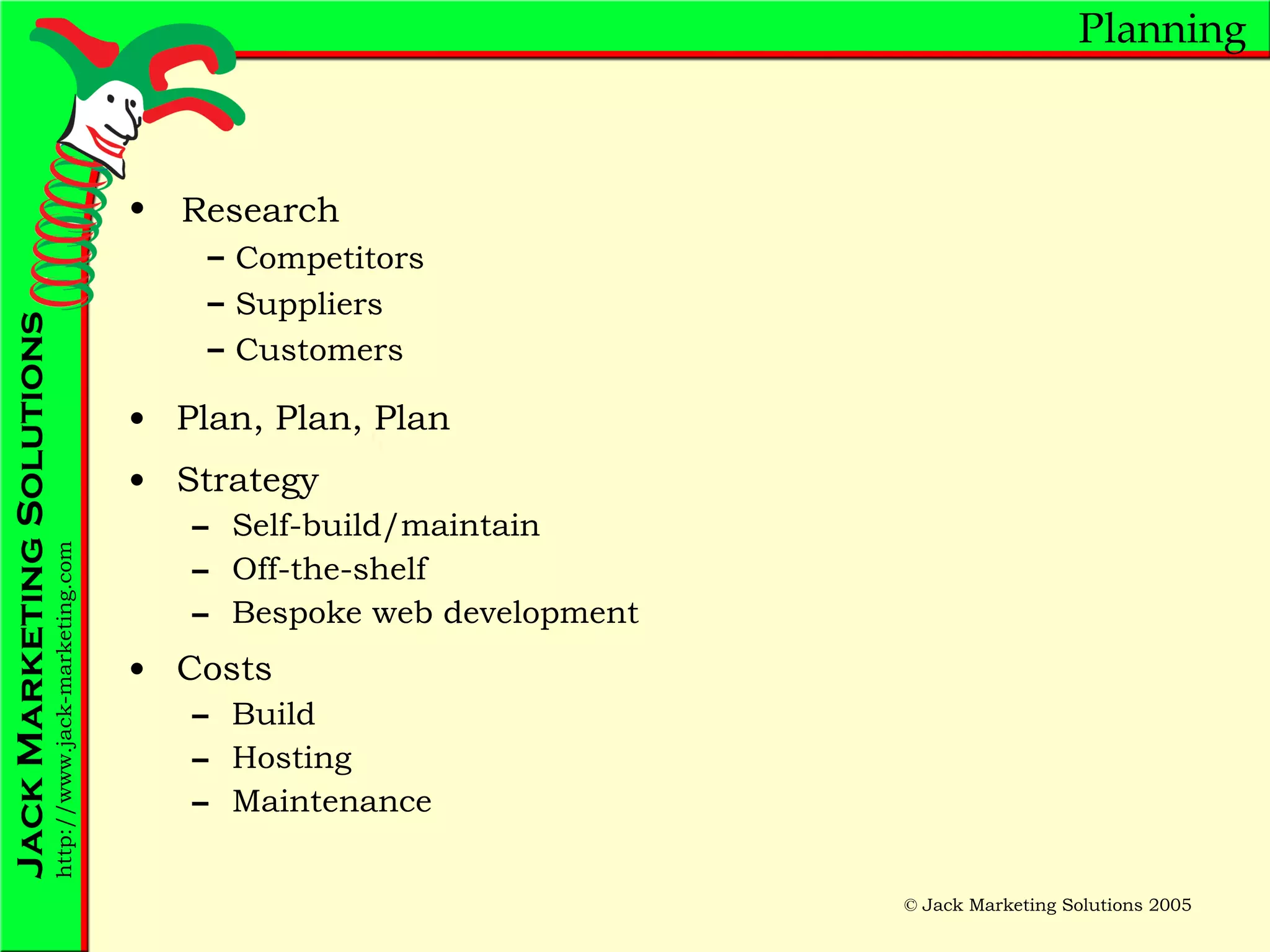 Planning Plan, Plan, Plan Strategy Self-build/maintain Off-the-shelf Bespoke web development Costs Build Hosting Maintenance Research Competitors Suppliers Customers 