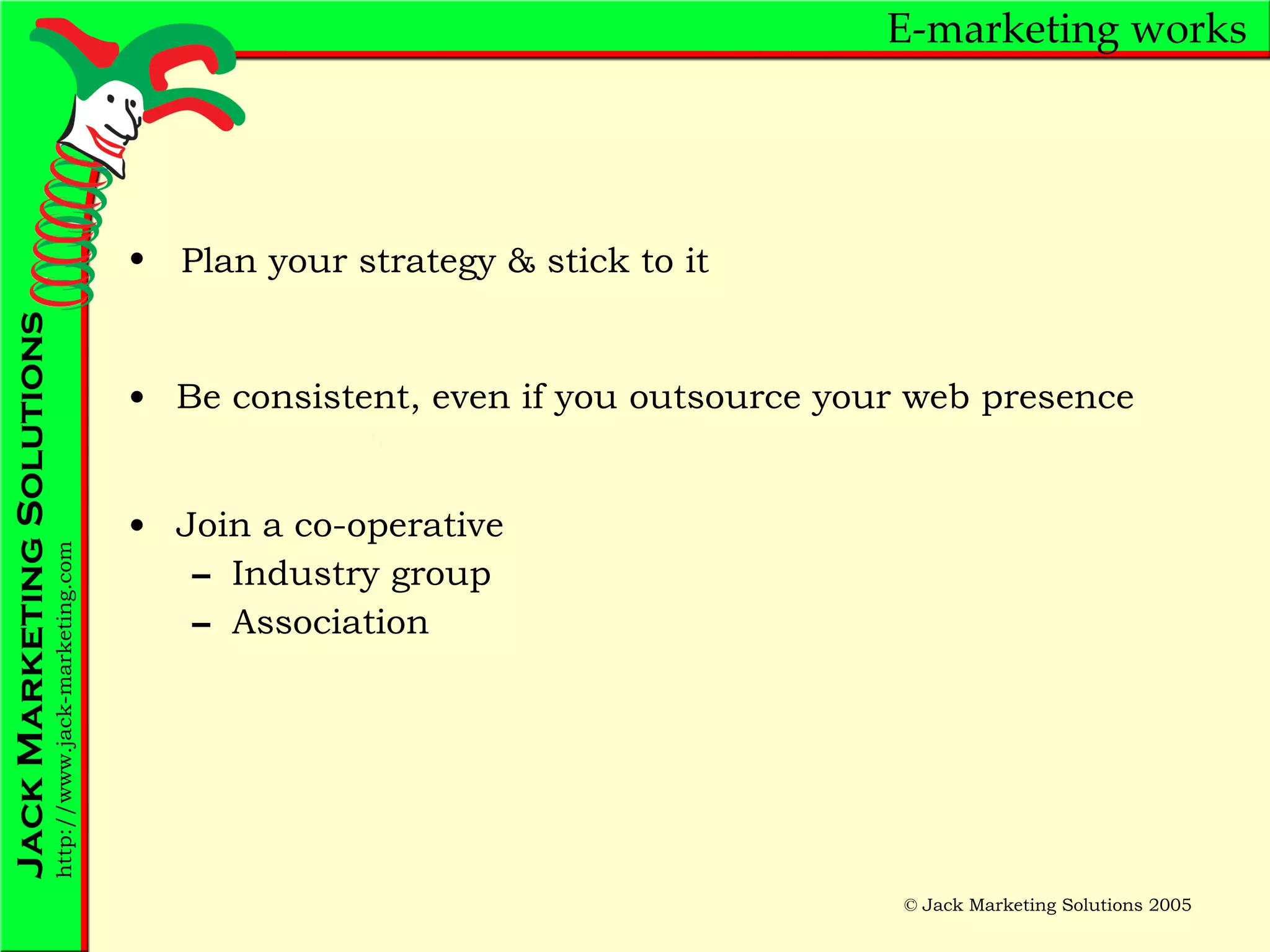 E-marketing works Be consistent, even if you outsource your web presence Join a co-operative Industry group Association Plan your strategy & stick to it 
