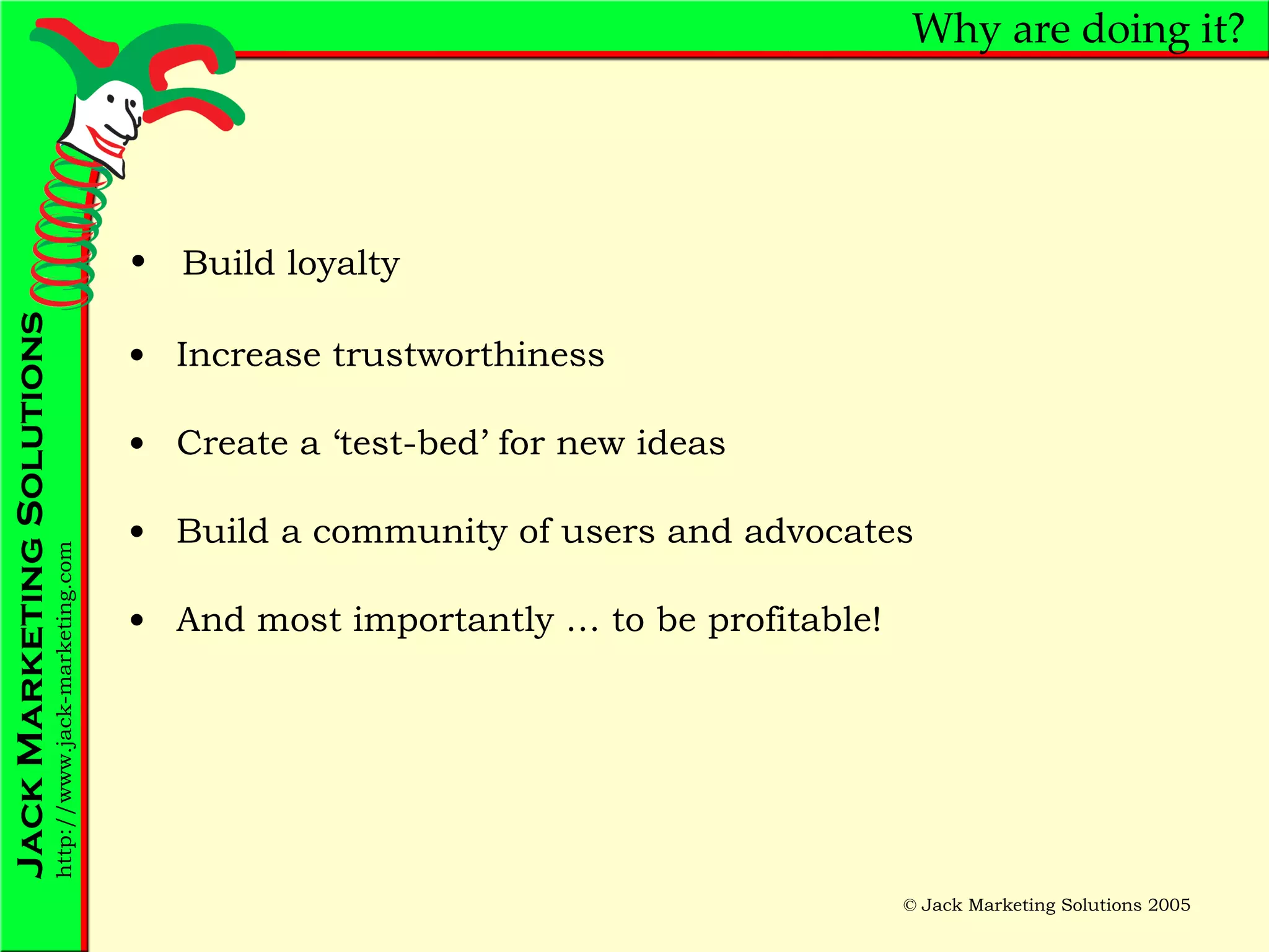 Why are doing it? Increase trustworthiness Create a ‘test-bed’ for new ideas Build a community of users and advocates And most importantly … to be profitable! Build loyalty 