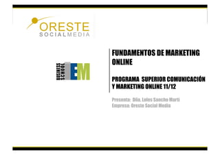 FUNDAMENTOS DE MARKETING
ONLINE

PROGRAMA SUPERIOR COMUNICACIÓN
Y MARKETING ONLINE 11/12

Presenta: Dña. Loles Sancho Martí
Empresa: Oreste Social Media
 