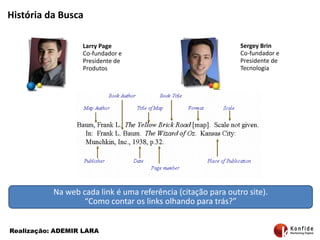 História da BuscaSergey BrinCo-fundador e Presidente de Tecnologia Larry PageCo-fundador e Presidente de Produtos Na web cada link é umareferência (citaçãopara outro site). “Como contaros links olhandoparatrás?”Realização: ADEMIR LARA