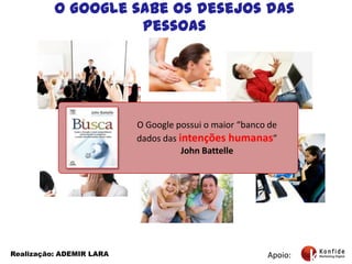 O Google sabe os desejos das pessoasO Google possui o maior “banco de dados das intenções humanas” John BattelleApoio:Realização: ADEMIR LARA