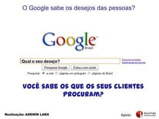O Google sabe os desejos das pessoas?Você sabe os que os seus clientes procuram?Apoio:Realização: ADEMIR LARA