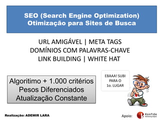 SEO (SearchEngineOptimization)Otimização para Sites de BuscaURL AMIGÁVEL | META TAGSDOMÍNIOS COM PALAVRAS-CHAVELINK BUILDING | WHITE HAT EBAAA! SUBI PARA O 1o. LUGAR Algoritimo + 1.000 critériosPesos DiferenciadosAtualizaçãoConstanteApoio:Realização: ADEMIR LARA