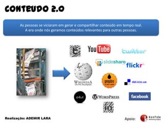 Conteudo 2.0As pessoas se viciaram em gerar e compartilhar conteúdo em tempo real. A era onde nós geramos conteúdos relevantes para outraspessoas.Apoio:Realização: ADEMIR LARA