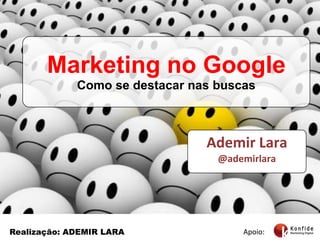 Marketing no Google Como se destacar nas buscas Ademir Lara @ademirlara Apoio: Realização: ADEMIR LARA 