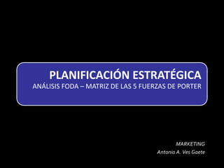 PLANIFICACIÓN ESTRATÉGICA
ANÁLISIS FODA – MATRIZ DE LAS 5 FUERZAS DE PORTER
MARKETING
Antonio A. Ves Gaete
 