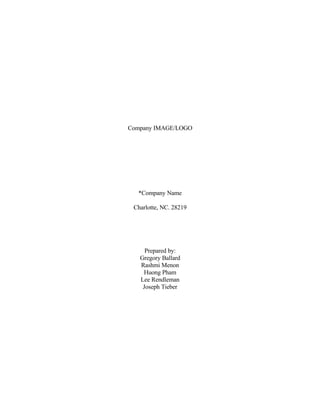 Company IMAGE/LOGO




  *Company Name

 Charlotte, NC. 28219




     Prepared by:
   Gregory Ballard
   Rashmi Menon
    Huong Pham
   Lee Rendleman
    Joseph Tieber
 