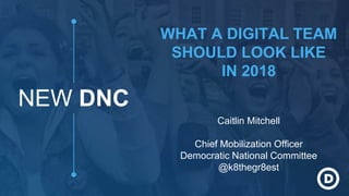 NEW DNC
WHAT A DIGITAL TEAM
SHOULD LOOK LIKE
IN 2018
Caitlin Mitchell
Chief Mobilization Officer
Democratic National Commi...