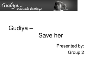 Gudiya –
Save her
Presented by:
Group 2
 