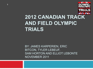 1




    2012 CANADIAN TRACK
    AND FIELD OLYMPIC
    TRIALS


    BY: JAMES KARPERIEN, ERIC
    BITCON, TYLER LEBEUF,
    SAM HORTON AND ELLIOT LEBONTE
    NOVEMBER 2011
 