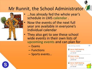 Mr Runnit, the School Administrator
       • …has already fed the whole year’s
         schedule in LMS calendar .
       ...