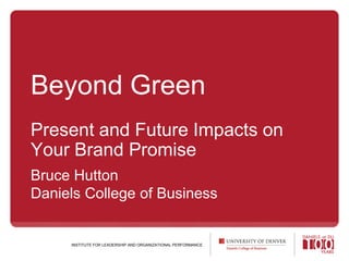 Beyond GreenPresent and Future Impacts on Your Brand Promise Bruce HuttonDaniels College of Business INSTITUTE FOR LEADERSHIP AND ORGANIZATIONAL PERFORMANCE 