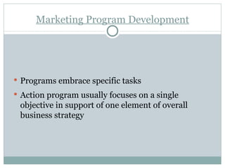 Marketing Program Development Programs embrace specific tasks Action program usually focuses on a single objective in support of one element of overall business strategy 