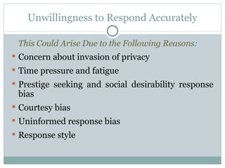This Could Arise Due to the Following Reasons : Concern about invasion of privacy Time pressure and fatigue Prestige seeking and social desirability response bias Courtesy bias Uninformed response bias Response style Unwillingness to Respond Accurately 