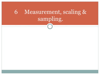 6 Measurement, scaling & sampling. 