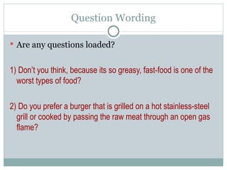 Are any questions loaded? 1) Don’t you think, because its so greasy, fast-food is one of the worst types of food?  2) Do you prefer a burger that is grilled on a hot stainless-steel grill or cooked by passing the raw meat through an open gas flame? Question Wording 