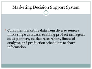 Marketing Decision Support System Combines marketing data from diverse sources into a single database, enabling product managers, sales planners, market researchers, financial analysts, and production schedulers to share information. 