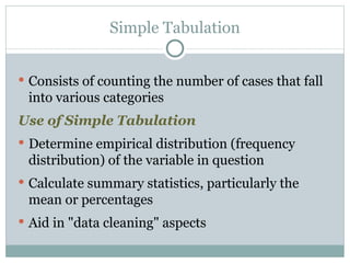 Consists of counting the number of cases that fall into various categories Use of Simple Tabulation Determine empirical distribution (frequency distribution) of the variable in question Calculate summary statistics, particularly the mean or percentages Aid in "data cleaning" aspects Simple Tabulation 