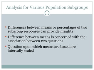 Differences between means or percentages of two subgroup responses can provide insights Difference between means is concerned with the association between two questions  Question upon which means are based are intervally scaled Analysis for Various Population Subgroups 