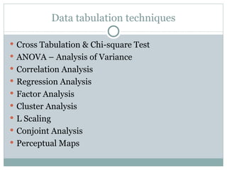 Data tabulation techniques Cross Tabulation & Chi-square Test ANOVA – Analysis of Variance Correlation Analysis Regression Analysis Factor Analysis Cluster Analysis L Scaling Conjoint Analysis Perceptual Maps 