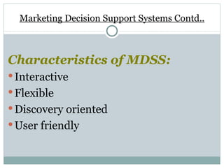 Marketing Decision Support Systems Contd.. Characteristics of MDSS: Interactive Flexible Discovery oriented User friendly 