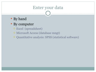 By hand By computer Excel  (spreadsheet) Microsoft Access (database mngt) Quantitative analysis: SPSS (statistical software) Enter your data 
