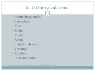 2.  Do the calculations  Count (frequencies) Percentage Mean Mode Median Range Standard deviation Variance Ranking Cross tabulation http://learningstore.uwex.edu/pdf/G3658-6.pdf 