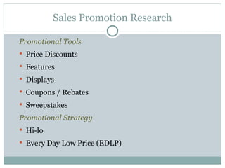 Promotional Tools Price Discounts Features Displays Coupons / Rebates Sweepstakes Promotional Strategy Hi-lo Every Day Low Price (EDLP) Sales Promotion Research 