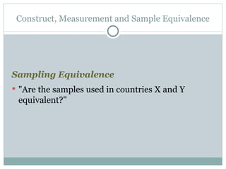 Sampling Equivalence "Are the samples used in countries X and Y equivalent?" Construct, Measurement and Sample Equivalence 