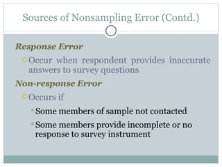 Response Error   Occur when respondent provides inaccurate answers to survey questions Non-response Error Occurs if Some members of sample not contacted Some members provide incomplete or no response to survey instrument Sources of Nonsampling Error (Contd.) 