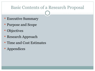 Executive Summary Purpose and Scope Objectives Research Approach Time and Cost Estimates Appendices Basic Contents of a Research Proposal 