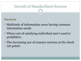 Factors Multitude of information users having common information needs When cost of satisfying individual user's need is prohibitive The increasing use of scanner systems at the check out points Growth of Standardized Sources 